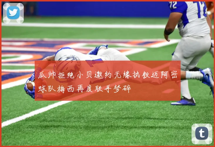 瓜帅拒绝小贝邀约无缘执教迈阿密球队梅西再度联手梦碎