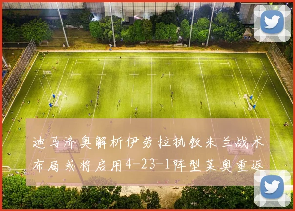 迪马济奥解析伊劳拉执教米兰战术布局或将启用4-23-1阵型莱奥重返左边锋位置