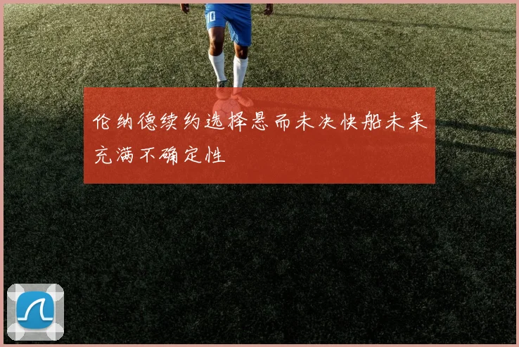 伦纳德续约选择悬而未决快船未来充满不确定性