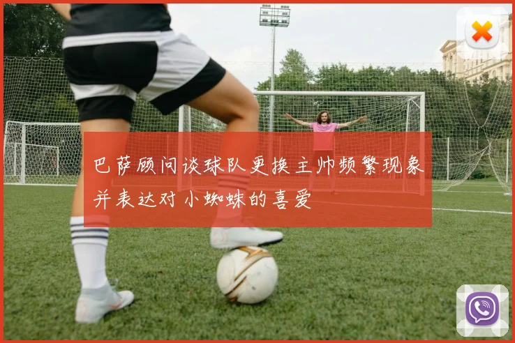 巴萨顾问谈球队更换主帅频繁现象并表达对小蜘蛛的喜爱