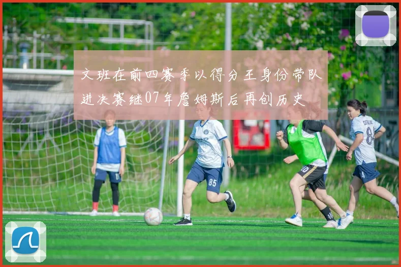 文班在前四赛季以得分王身份带队进决赛继07年詹姆斯后再创历史