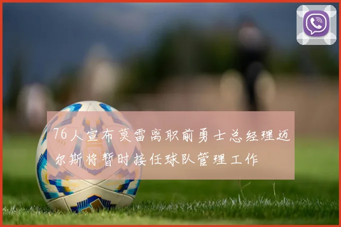 76人宣布莫雷离职前勇士总经理迈尔斯将暂时接任球队管理工作