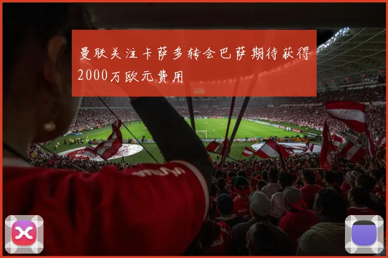 曼联关注卡萨多转会巴萨期待获得2000万欧元费用