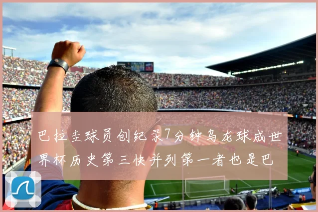 巴拉圭球员创纪录7分钟乌龙球成世界杯历史第三快并列第一者也是巴拉圭人