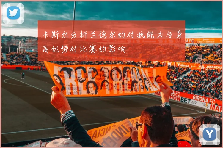 卡斯尔分析兰德尔的对抗能力与身高优势对比赛的影响