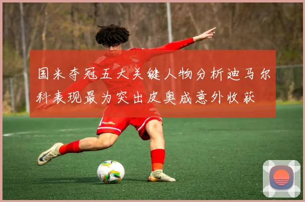 国米夺冠五大关键人物分析迪马尔科表现最为突出皮奥成意外收获
