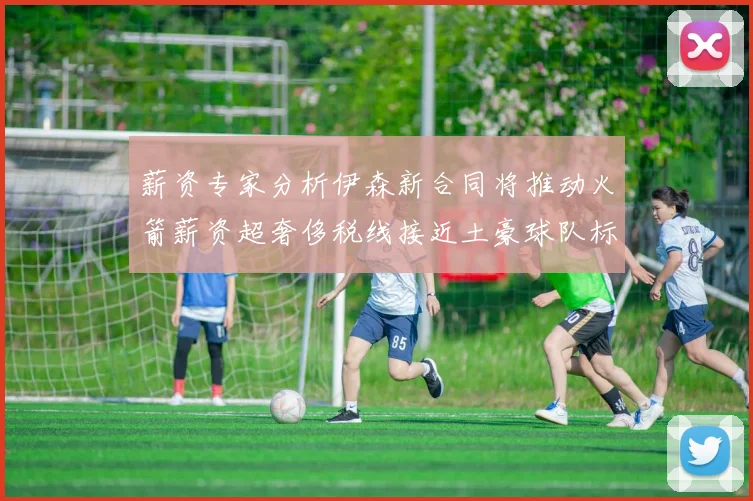 薪资专家分析伊森新合同将推动火箭薪资超奢侈税线接近土豪球队标准