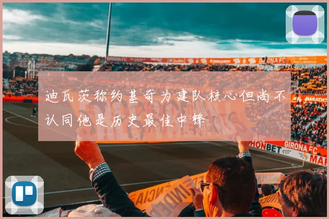 迪瓦茨称约基奇为建队核心但尚不认同他是历史最佳中锋