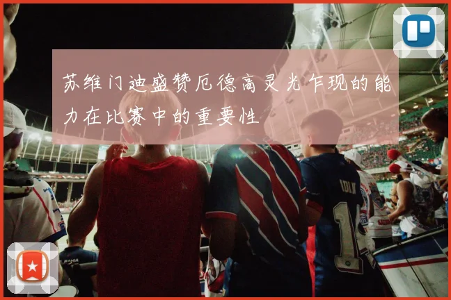 苏维门迪盛赞厄德高灵光乍现的能力在比赛中的重要性