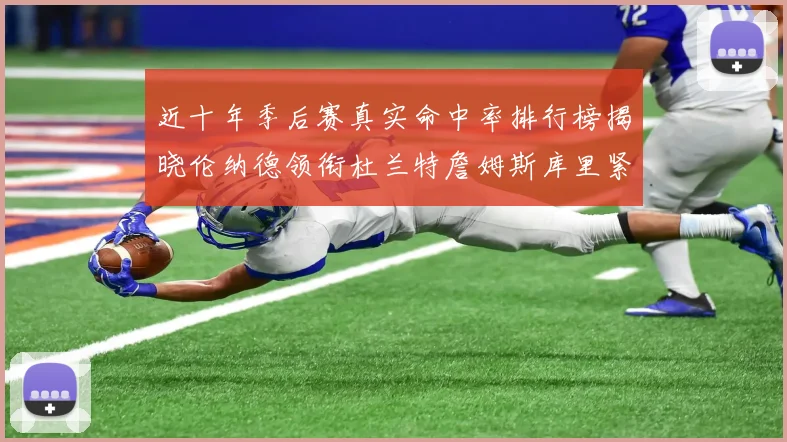 近十年季后赛真实命中率排行榜揭晓伦纳德领衔杜兰特詹姆斯库里紧随其后