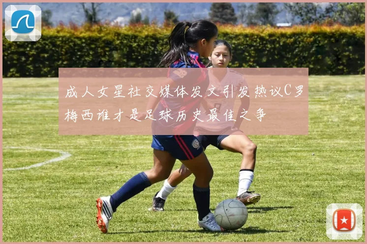 成人女星社交媒体发文引发热议C罗梅西谁才是足球历史最佳之争