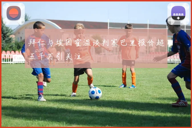 拜仁与埃因霍温谈判塞巴里报价超五千万引关注